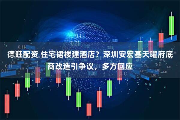 德旺配资 住宅裙楼建酒店？深圳安宏基天曜府底商改造引争议，多方回应