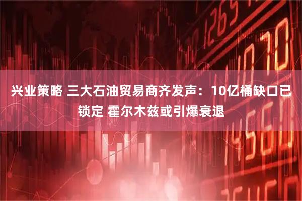 兴业策略 三大石油贸易商齐发声：10亿桶缺口已锁定 霍尔木兹或引爆衰退