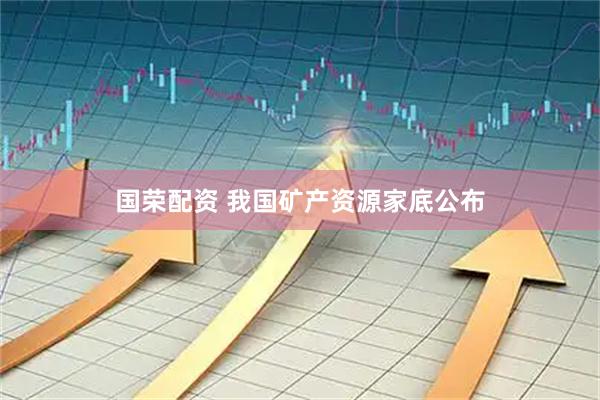 国荣配资 我国矿产资源家底公布