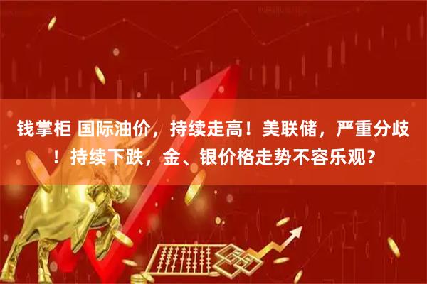 钱掌柜 国际油价，持续走高！美联储，严重分歧！持续下跌，金、银价格走势不容乐观？