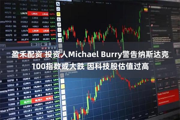 盈禾配资 投资人Michael Burry警告纳斯达克100指数或大跌 因科技股估值过高