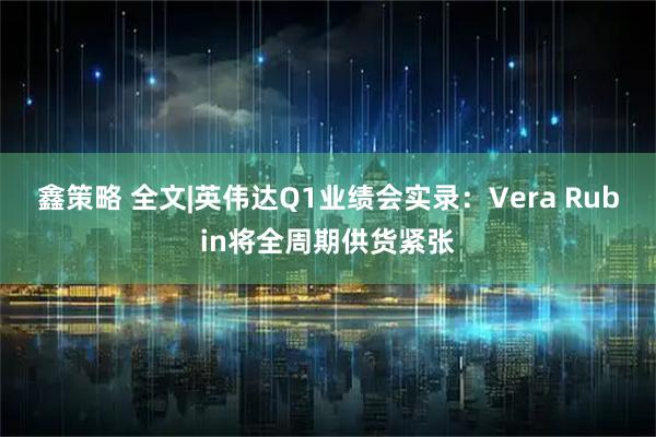 鑫策略 全文|英伟达Q1业绩会实录：Vera Rubin将全周期供货紧张