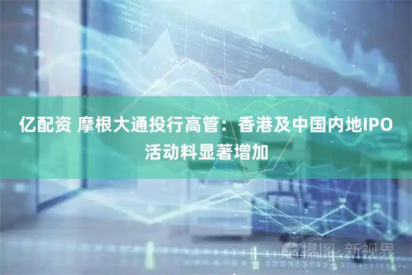 亿配资 摩根大通投行高管：香港及中国内地IPO活动料显著增加