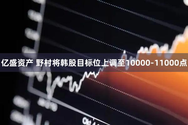 亿盛资产 野村将韩股目标位上调至10000-11000点