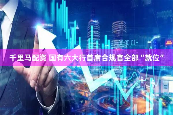 千里马配资 国有六大行首席合规官全部“就位”