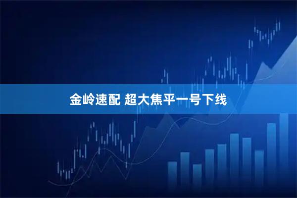 金岭速配 超大焦平一号下线