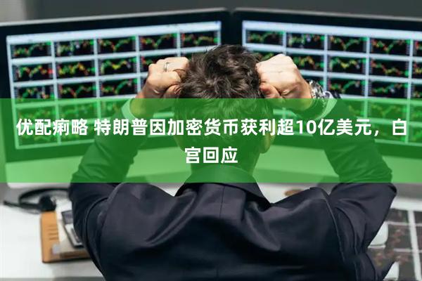 优配痢略 特朗普因加密货币获利超10亿美元，白宫回应