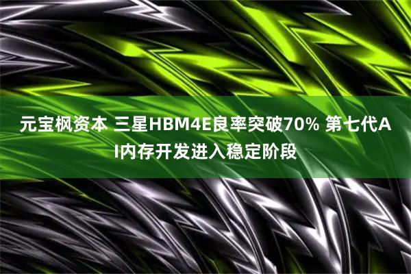 元宝枫资本 三星HBM4E良率突破70% 第七代AI内存开发进入稳定阶段