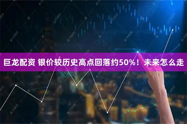 巨龙配资 银价较历史高点回落约50%！未来怎么走