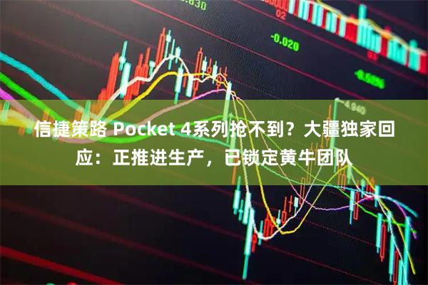 信捷策路 Pocket 4系列抢不到？大疆独家回应：正推进生产，已锁定黄牛团队