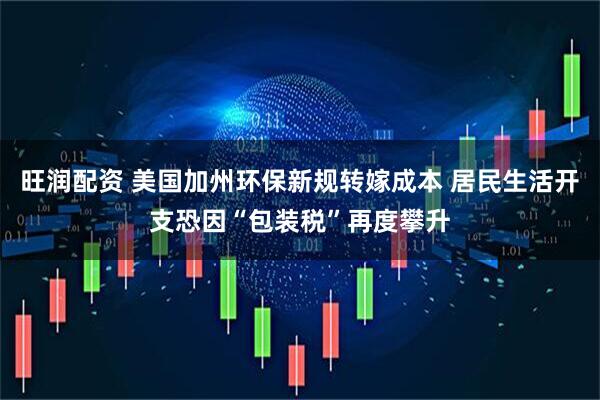旺润配资 美国加州环保新规转嫁成本 居民生活开支恐因“包装税”再度攀升