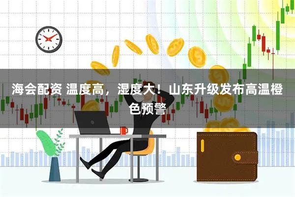 海会配资 温度高，湿度大！山东升级发布高温橙色预警