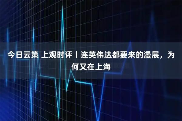 今日云策 上观时评丨连英伟达都要来的漫展，为何又在上海