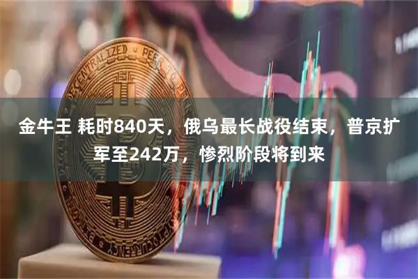 金牛王 耗时840天，俄乌最长战役结束，普京扩军至242万，惨烈阶段将到来