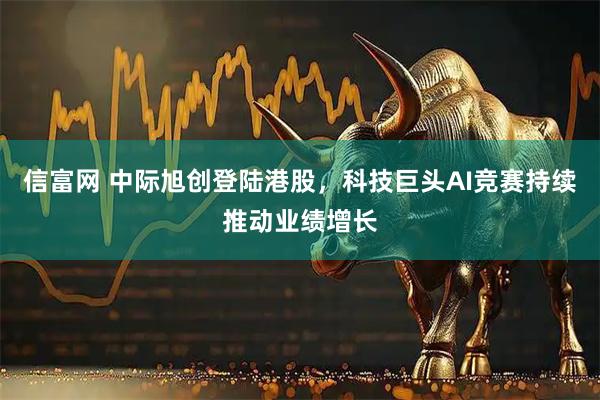 信富网 中际旭创登陆港股，科技巨头AI竞赛持续推动业绩增长