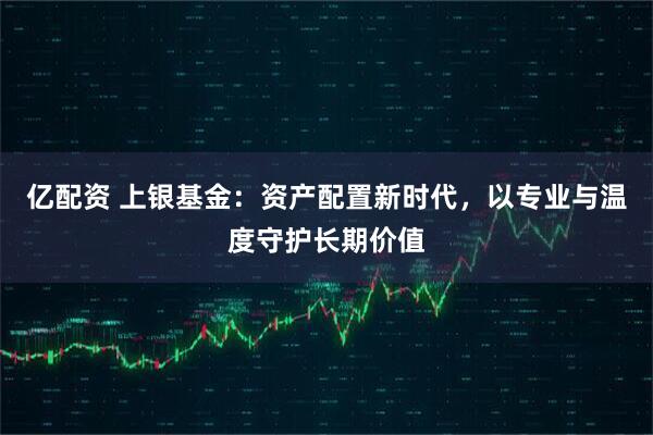 亿配资 上银基金：资产配置新时代，以专业与温度守护长期价值