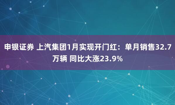 申银证券 上汽集团1月实现开门红：单月销售32.7万辆 同比大涨23.9%