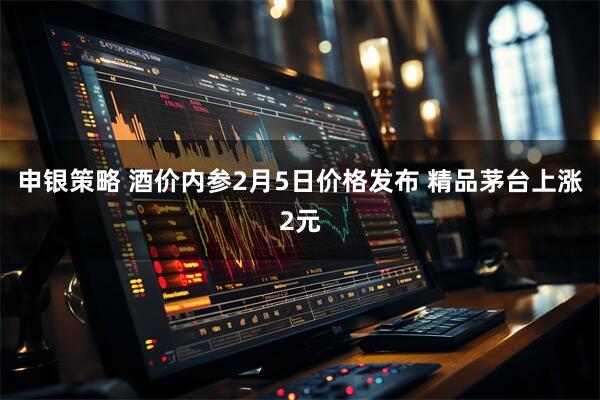 申银策略 酒价内参2月5日价格发布 精品茅台上涨2元