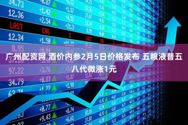 广州配资网 酒价内参2月5日价格发布 五粮液普五八代微涨1元