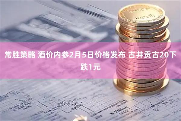 常胜策略 酒价内参2月5日价格发布 古井贡古20下跌1元