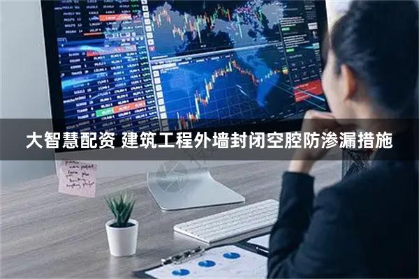 大智慧配资 建筑工程外墙封闭空腔防渗漏措施