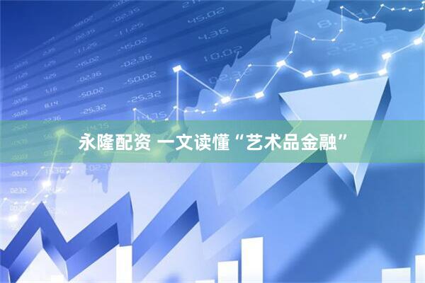 永隆配资 一文读懂“艺术品金融”