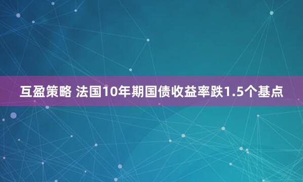 互盈策略 法国10年期国债收益率跌1.5个基点