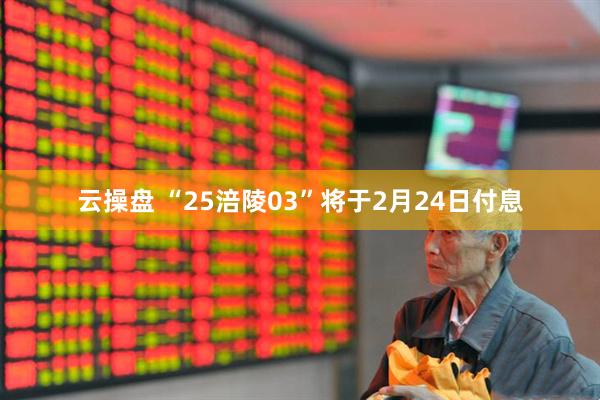 云操盘 “25涪陵03”将于2月24日付息
