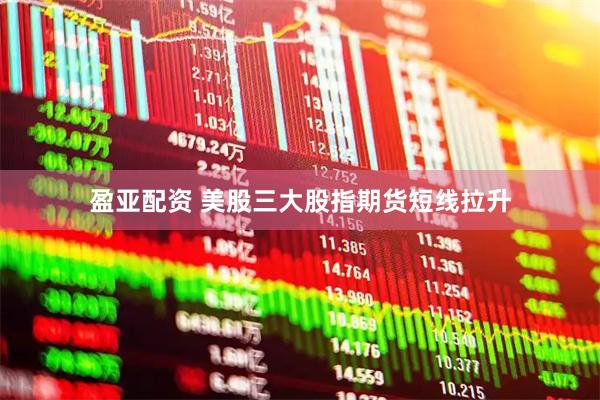盈亚配资 美股三大股指期货短线拉升