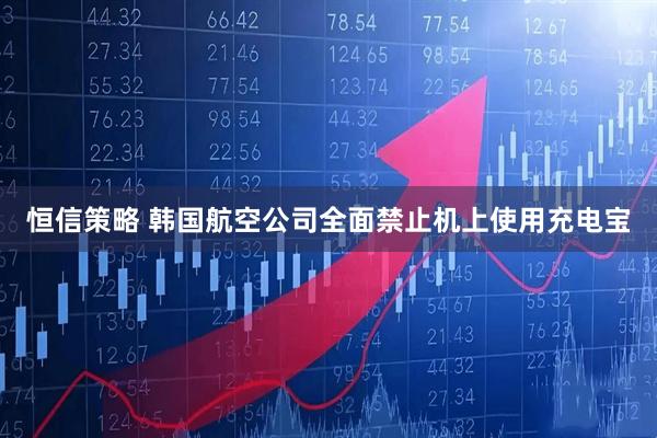 恒信策略 韩国航空公司全面禁止机上使用充电宝