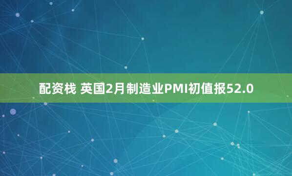 配资栈 英国2月制造业PMI初值报52.0