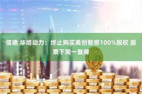 信德 华培动力:终止购买美创智感100%股权 股票下周一复牌
