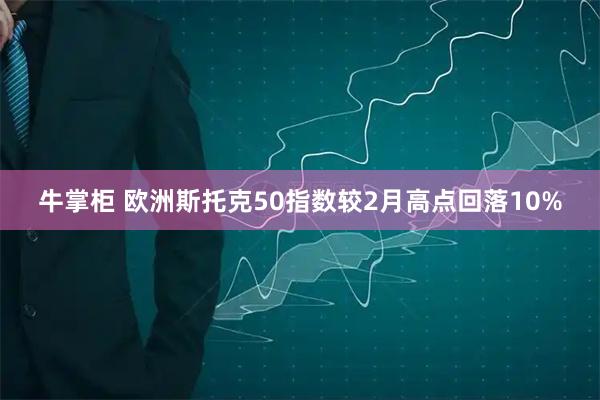 牛掌柜 欧洲斯托克50指数较2月高点回落10%