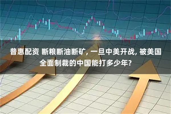 普惠配资 断粮断油断矿, 一旦中美开战, 被美国全面制裁的中国能打多少年?