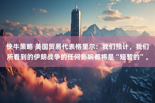 快牛策略 美国贸易代表格里尔：我们预计，我们所看到的伊朗战争的任何影响都将是“短暂的”。