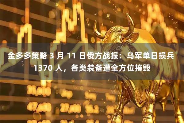 金多多策略 3 月 11 日俄方战报：乌军单日损兵 1370 人，各类装备遭全方位摧毁