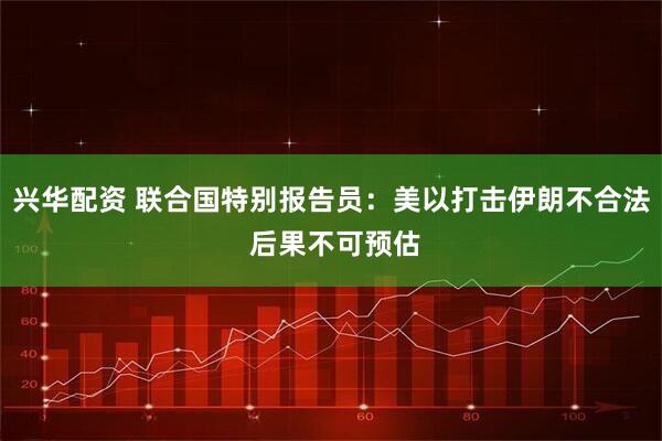兴华配资 联合国特别报告员：美以打击伊朗不合法 后果不可预估