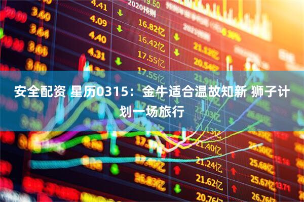 安全配资 星历0315：金牛适合温故知新 狮子计划一场旅行