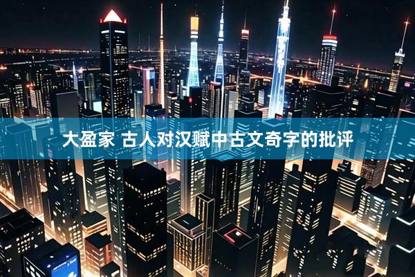 大盈家 古人对汉赋中古文奇字的批评