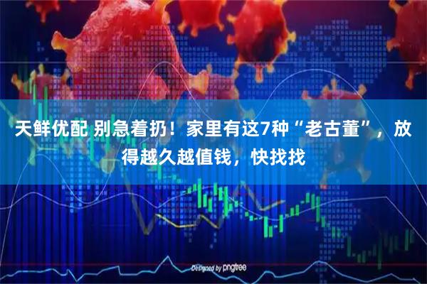 天鲜优配 别急着扔！家里有这7种“老古董”，放得越久越值钱，快找找