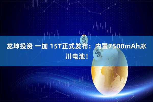 龙坤投资 一加 15T正式发布：内置7500mAh冰川电池！