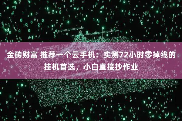 金砖财富 推荐一个云手机：实测72小时零掉线的挂机首选，小白直接抄作业