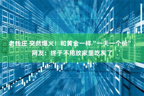 老钱庄 突然爆火！和黄金一样“一天一个价”，网友：终于不用放家里吃灰了