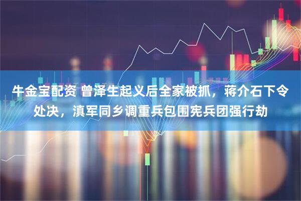 牛金宝配资 曾泽生起义后全家被抓,蒋介石下令处决,滇军同乡调重兵包围宪兵团强行劫
