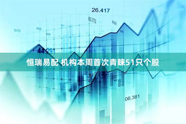 恒瑞易配 机构本周首次青睐51只个股