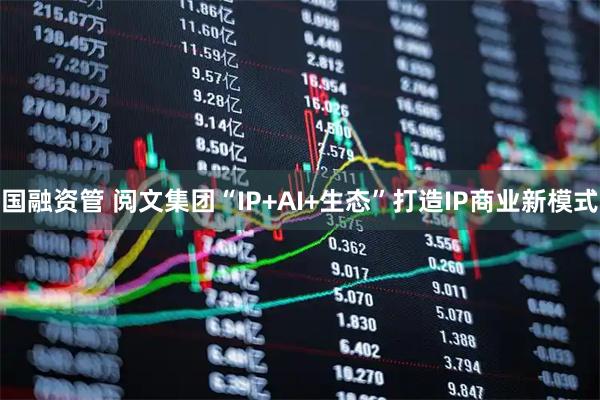 国融资管 阅文集团“IP+AI+生态”打造IP商业新模式