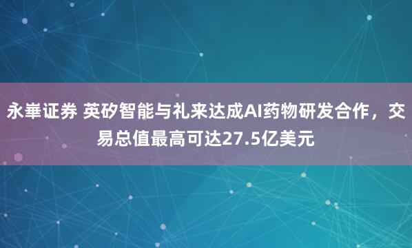 永崋证券 英矽智能与礼来达成AI药物研发合作，交易总值最高可达27.5亿美元