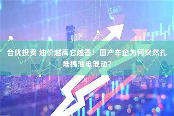 合优投资 油价越高它越香!国产车企为何突然扎堆搞油电混动?