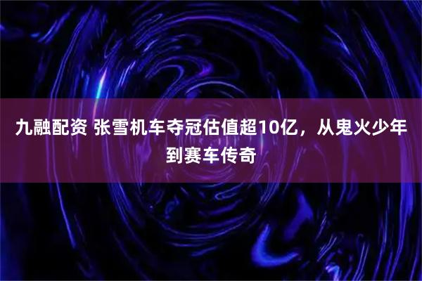 九融配资 张雪机车夺冠估值超10亿，从鬼火少年到赛车传奇