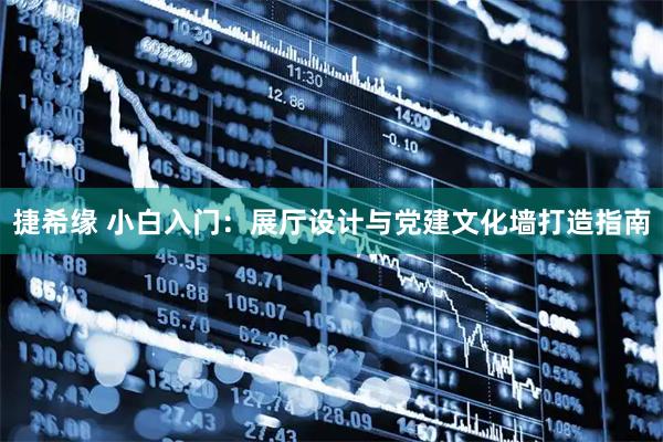 捷希缘 小白入门：展厅设计与党建文化墙打造指南